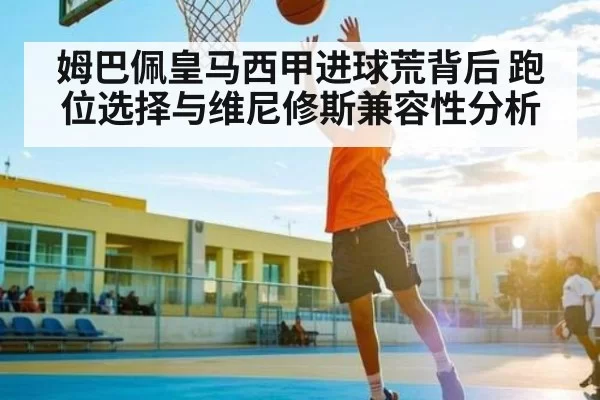 姆巴佩皇马西甲进球荒背后 跑位选择与维尼修斯兼容性分析