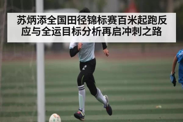 苏炳添全国田径锦标赛百米起跑反应与全运目标分析再启冲刺之路